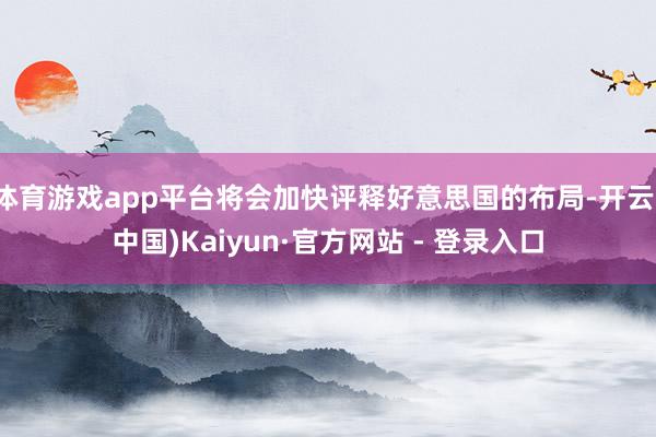 体育游戏app平台将会加快评释好意思国的布局-开云(中国)Kaiyun·官方网站 - 登录入口