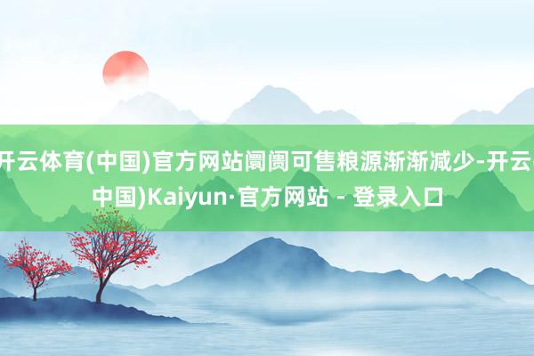 开云体育(中国)官方网站阛阓可售粮源渐渐减少-开云(中国)Kaiyun·官方网站 - 登录入口