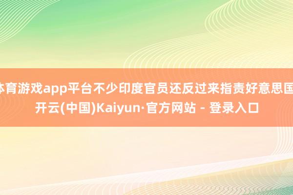 体育游戏app平台不少印度官员还反过来指责好意思国-开云(中国)Kaiyun·官方网站 - 登录入口