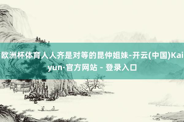 欧洲杯体育人人齐是对等的昆仲姐妹-开云(中国)Kaiyun·官方网站 - 登录入口