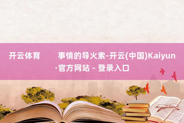 开云体育        事情的导火索-开云(中国)Kaiyun·官方网站 - 登录入口