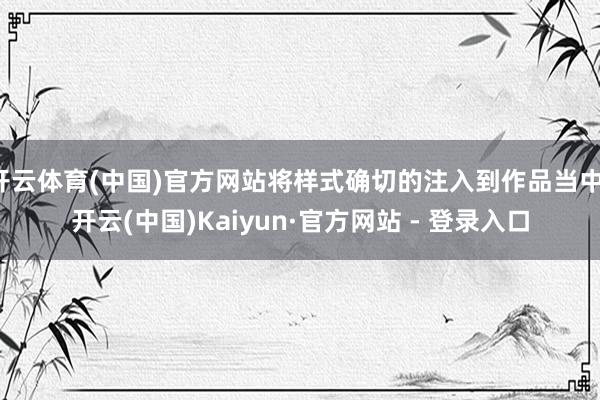 开云体育(中国)官方网站将样式确切的注入到作品当中-开云(中国)Kaiyun·官方网站 - 登录入口
