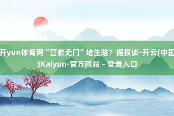 开yun体育网“营救无门”堵生路?据报谈-开云(中国)Kaiyun·官方网站 - 登录入口