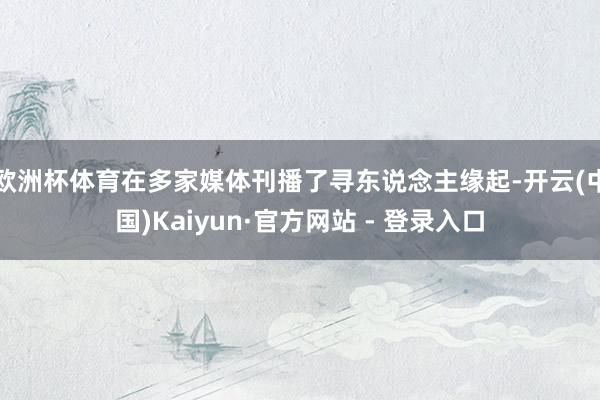 欧洲杯体育在多家媒体刊播了寻东说念主缘起-开云(中国)Kaiyun·官方网站 - 登录入口
