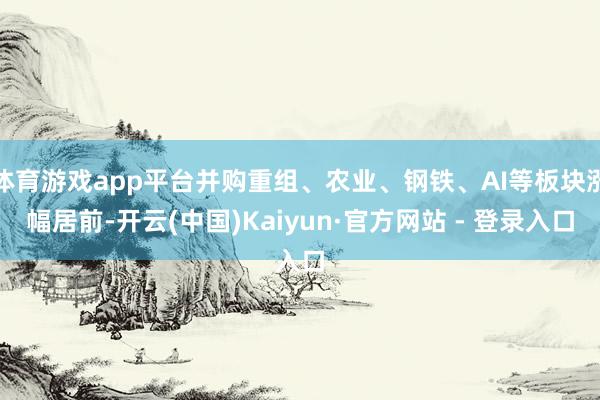 体育游戏app平台并购重组、农业、钢铁、AI等板块涨幅居前-开云(中国)Kaiyun·官方网站 - 登录入口