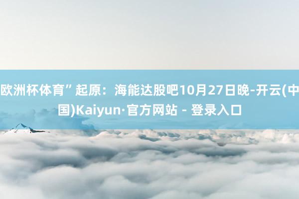 欧洲杯体育”起原:海能达股吧 10月27日晚-开云(中国)Kaiyun·官方网站 - 登录入口