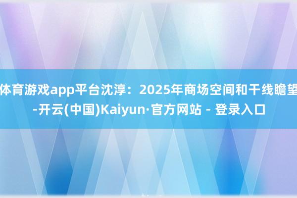 体育游戏app平台沈淳:2025年商场空间和干线瞻望-开云(中国)Kaiyun·官方网站 - 登录入口