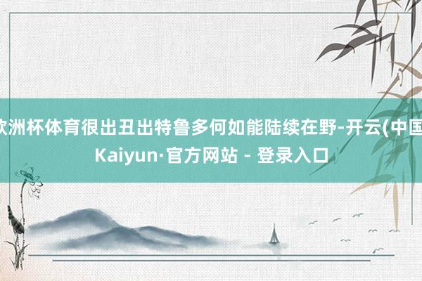 欧洲杯体育很出丑出特鲁多何如能陆续在野-开云(中国)Kaiyun·官方网站 - 登录入口