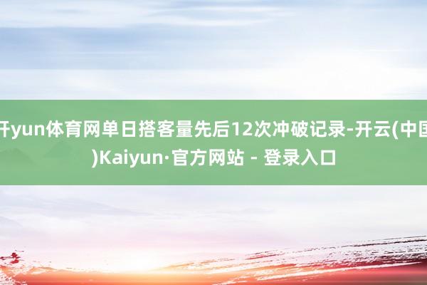 开yun体育网单日搭客量先后12次冲破记录-开云(中国)Kaiyun·官方网站 - 登录入口