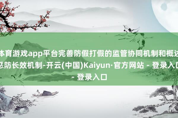 体育游戏app平台完善防假打假的监管协同机制和概述惩防长效机制-开云(中国)Kaiyun·官方网站 - 登录入口